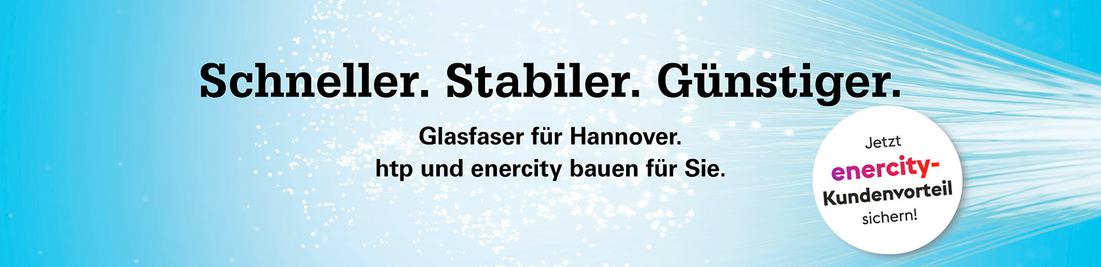 Schneller. Stabiler. Günstiger. Glasfaser für Hannover. htp und enercity bauen für Sie. Jetzt enercity-Kundenvorteil sichern